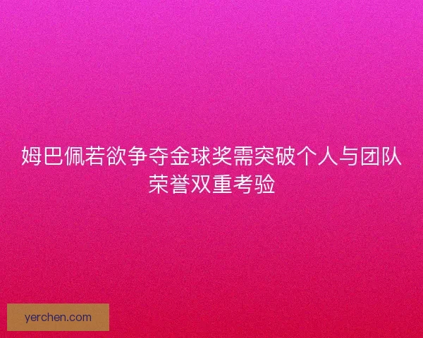 姆巴佩若欲争夺金球奖需突破个人与团队荣誉双重考验