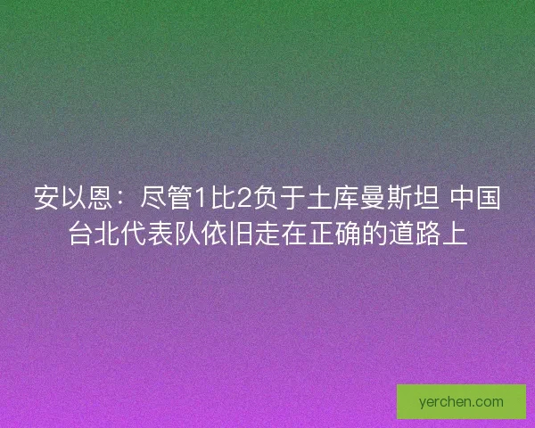 安以恩：尽管1比2负于土库曼斯坦 中国台北代表队依旧走在正确的道路上