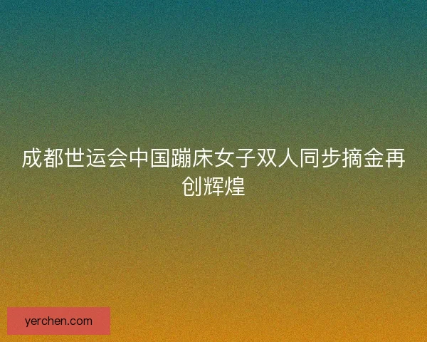 成都世运会中国蹦床女子双人同步摘金再创辉煌